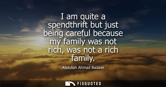 Small: I am quite a spendthrift but just being careful because my family was not rich, was not a rich family