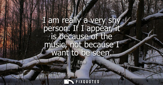 Small: I am really a very shy person. If I appear, it is because of the music, not because I want to be seen