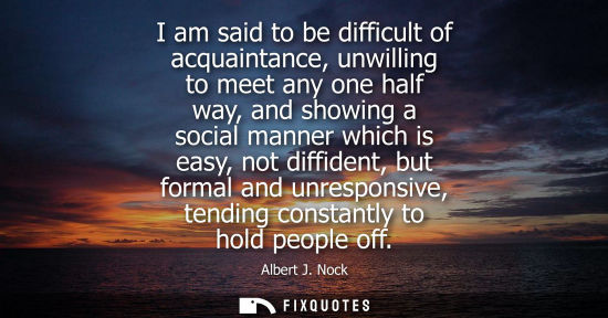 Small: I am said to be difficult of acquaintance, unwilling to meet any one half way, and showing a social man