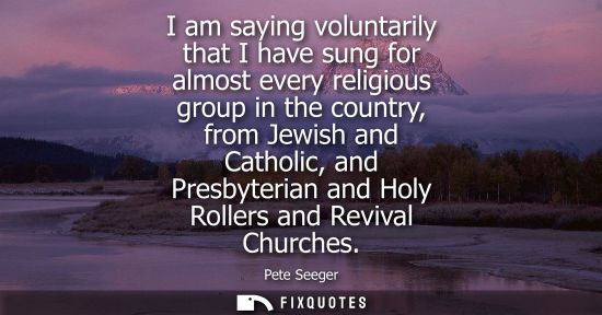 Small: I am saying voluntarily that I have sung for almost every religious group in the country, from Jewish and Cath