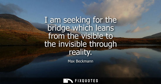 Small: I am seeking for the bridge which leans from the visible to the invisible through reality