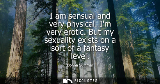 Small: I am sensual and very physical. Im very erotic. But my sexuality exists on a sort of a fantasy level