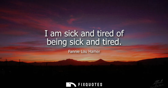 Small: I am sick and tired of being sick and tired