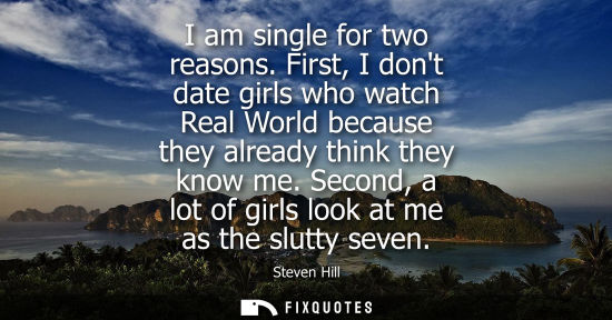 Small: I am single for two reasons. First, I dont date girls who watch Real World because they already think t