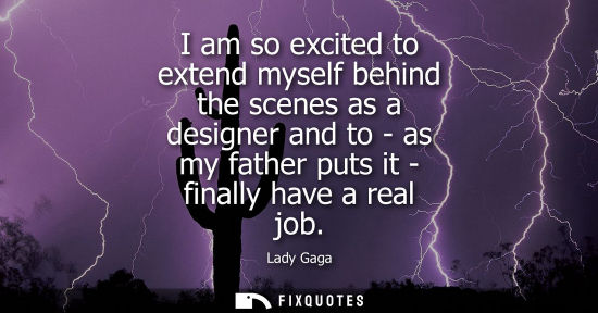 Small: I am so excited to extend myself behind the scenes as a designer and to - as my father puts it - finall