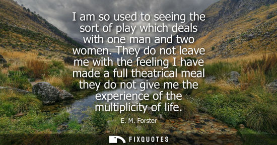 Small: I am so used to seeing the sort of play which deals with one man and two women. They do not leave me wi