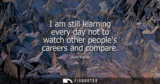 Small: I am still learning every day not to watch other peoples careers and compare