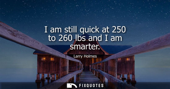 Small: I am still quick at 250 to 260 lbs and I am smarter