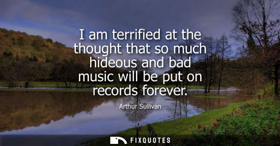 Small: I am terrified at the thought that so much hideous and bad music will be put on records forever
