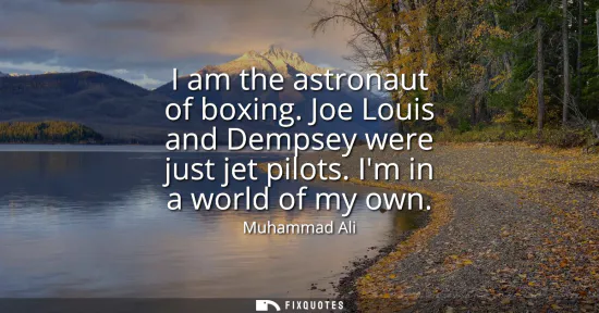 Small: I am the astronaut of boxing. Joe Louis and Dempsey were just jet pilots. Im in a world of my own