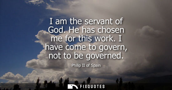 Small: I am the servant of God. He has chosen me for this work. I have come to govern, not to be governed