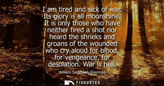 Small: I am tired and sick of war. Its glory is all moonshine. It is only those who have neither fired a shot 