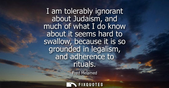 Small: I am tolerably ignorant about Judaism, and much of what I do know about it seems hard to swallow, becau