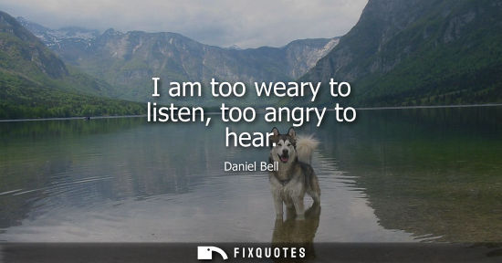 Small: I am too weary to listen, too angry to hear