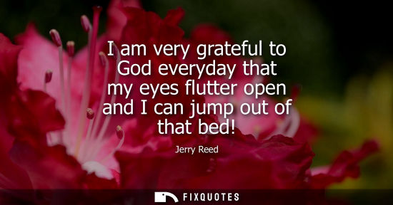 Small: I am very grateful to God everyday that my eyes flutter open and I can jump out of that bed!
