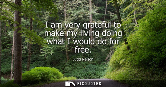Small: I am very grateful to make my living doing what I would do for free