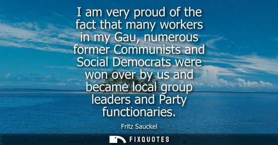 Small: I am very proud of the fact that many workers in my Gau, numerous former Communists and Social Democrat