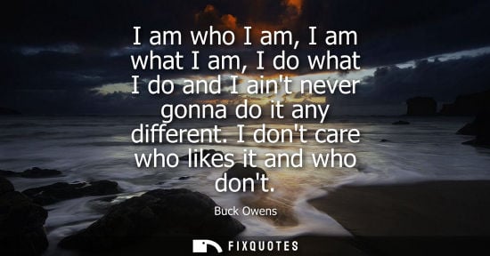 Small: I am who I am, I am what I am, I do what I do and I aint never gonna do it any different. I dont care who like