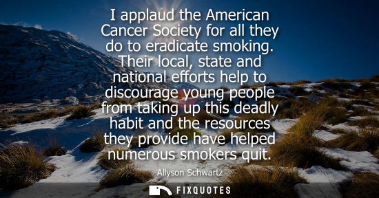 Small: I applaud the American Cancer Society for all they do to eradicate smoking. Their local, state and nati