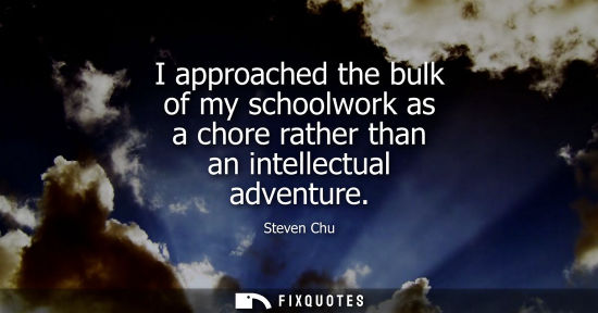 Small: I approached the bulk of my schoolwork as a chore rather than an intellectual adventure