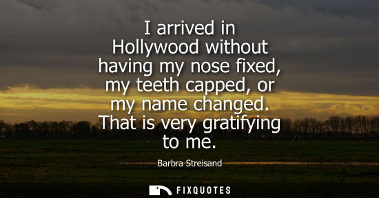 Small: Barbra Streisand: I arrived in Hollywood without having my nose fixed, my teeth capped, or my name changed. Th
