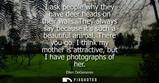 Small: I ask people why they have deer heads on their walls. They always say because its such a beautiful animal. The