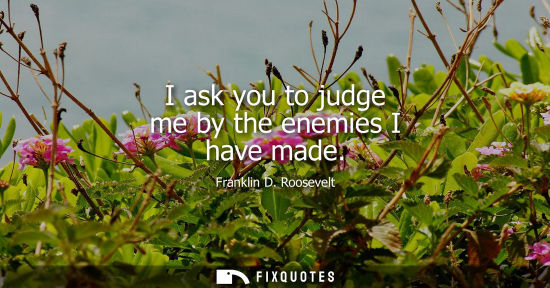Small: I ask you to judge me by the enemies I have made