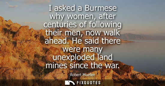 Small: I asked a Burmese why women, after centuries of following their men, now walk ahead. He said there were