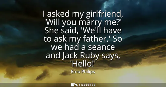 Small: I asked my girlfriend, Will you marry me? She said, Well have to ask my father. So we had a seance and Jack Ru