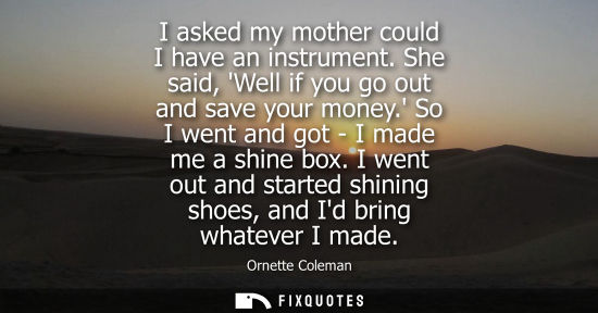 Small: I asked my mother could I have an instrument. She said, Well if you go out and save your money. So I we