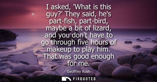 Small: Geoffrey Rush: I asked, What is this guy? They said, hes part-fish, part-bird, maybe a bit of lizard, and you 