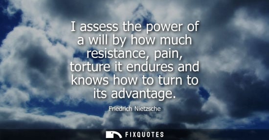 Small: Friedrich Nietzsche - I assess the power of a will by how much resistance, pain, torture it endures and knows 