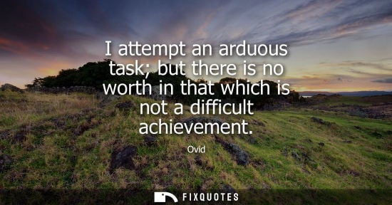 Small: I attempt an arduous task but there is no worth in that which is not a difficult achievement
