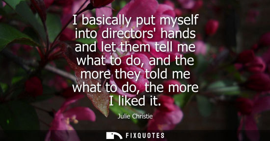 Small: Julie Christie: I basically put myself into directors hands and let them tell me what to do, and the more they