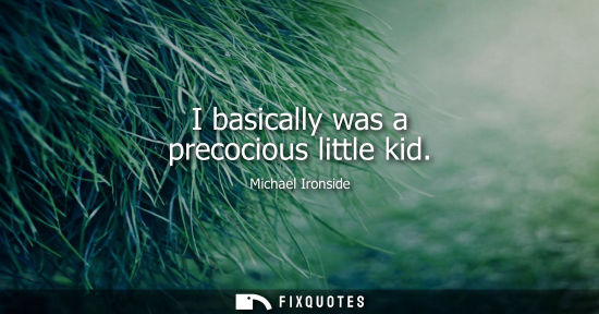 Small: I basically was a precocious little kid