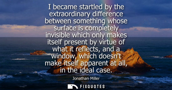 Small: I became startled by the extraordinary difference between something whose surface is completely invisib