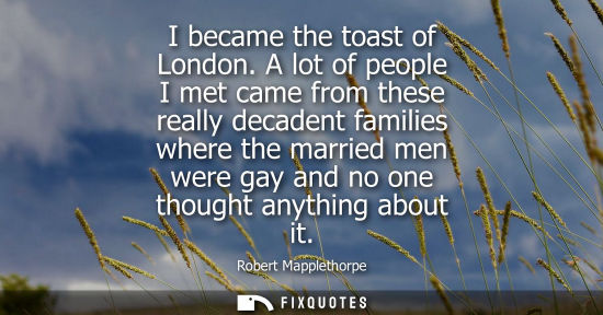 Small: I became the toast of London. A lot of people I met came from these really decadent families where the married