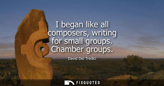 Small: I began like all composers, writing for small groups. Chamber groups
