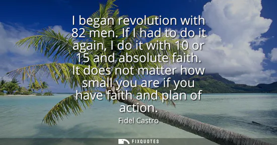 Small: I began revolution with 82 men. If I had to do it again, I do it with 10 or 15 and absolute faith. It does not