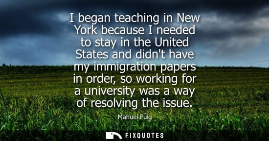 Small: I began teaching in New York because I needed to stay in the United States and didnt have my immigration paper