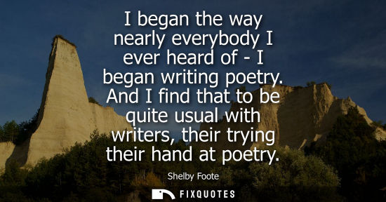 Small: I began the way nearly everybody I ever heard of - I began writing poetry. And I find that to be quite 