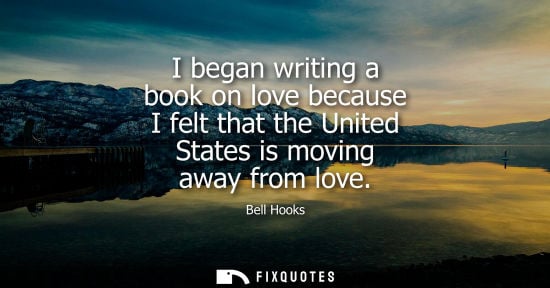 Small: I began writing a book on love because I felt that the United States is moving away from love