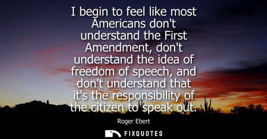 Small: Roger Ebert: I begin to feel like most Americans dont understand the First Amendment, dont understand the idea