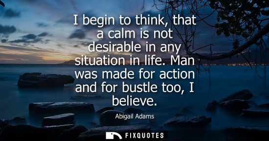 Small: I begin to think, that a calm is not desirable in any situation in life. Man was made for action and fo