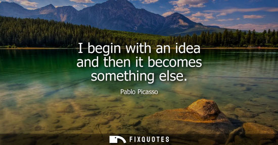 Small: I begin with an idea and then it becomes something else - Pablo Picasso
