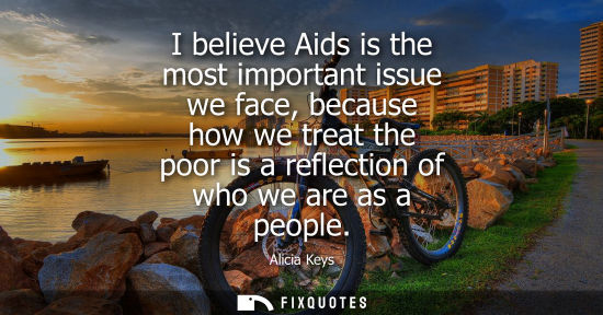 Small: I believe Aids is the most important issue we face, because how we treat the poor is a reflection of wh