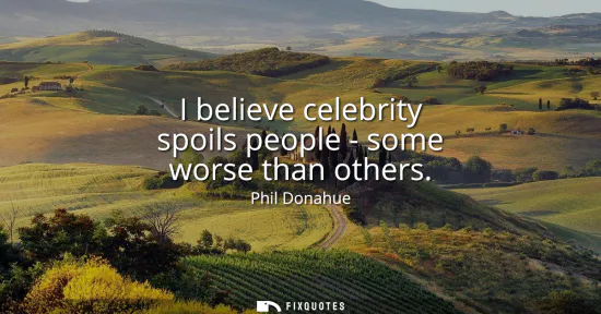 Small: I believe celebrity spoils people - some worse than others