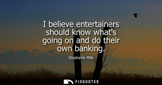 Small: I believe entertainers should know whats going on and do their own banking