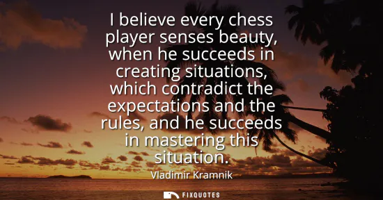 Small: I believe every chess player senses beauty, when he succeeds in creating situations, which contradict the expe