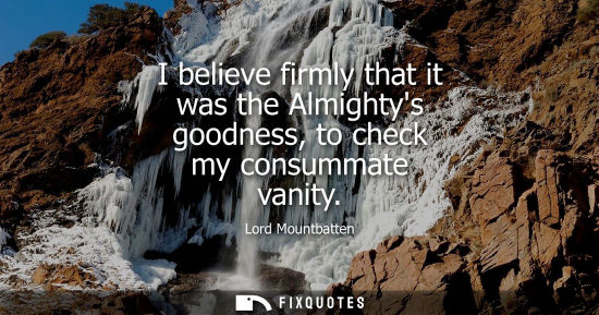 Small: I believe firmly that it was the Almightys goodness, to check my consummate vanity